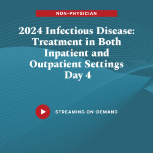 2024 Infectious Diseases: Treatment in Both Inpatient and Outpatient Settings - Day 4 (Non-Physician)